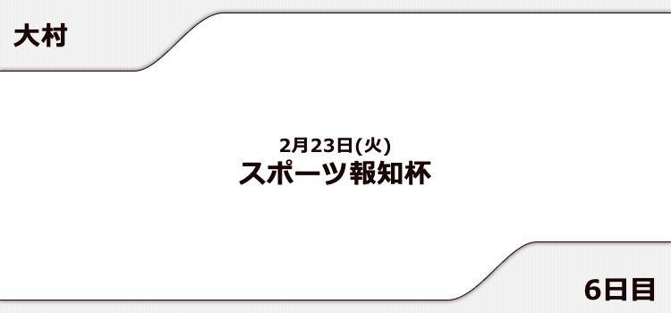 【大村競艇予想（2/23）】スポーツ報知杯（2021）6日目の買い目はコレ！
