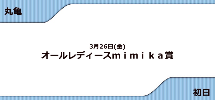 【丸亀競艇予想（3/26）】G3オールレディースmimika賞（2021）初日の買い目はコレ！
