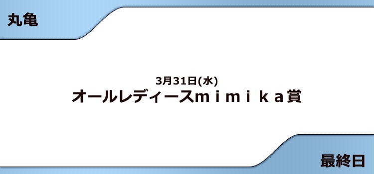 【丸亀競艇予想（3/31）】G3オールレディースmimika賞（2021）最終日の買い目はコレ！
