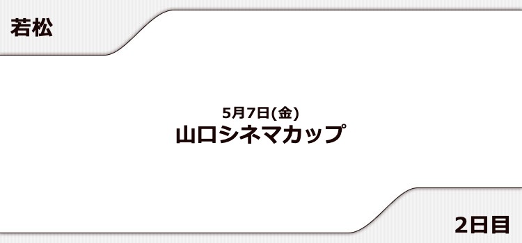 【若松競艇予想（5/7）】山口シネマカップ（2021）2日目の買い目はコレ！