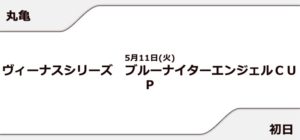 【丸亀競艇予想（5/11）】ブルーナイターエンジェルCUP（2021）初日の買い目はコレ！