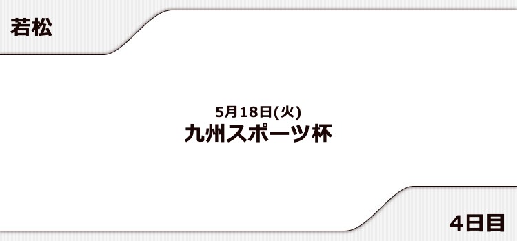 【若松競艇予想（5/18）】九州スポーツ杯（2021）4日目の買い目はコレ！