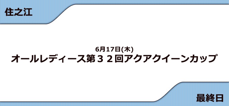 【住之江競艇予想（6/17）】G3アクアクイーンカップ（2021）最終日の買い目はコレ！